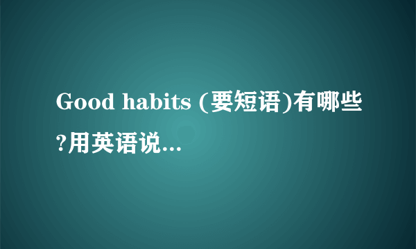 Good habits (要短语)有哪些?用英语说出来加中文.