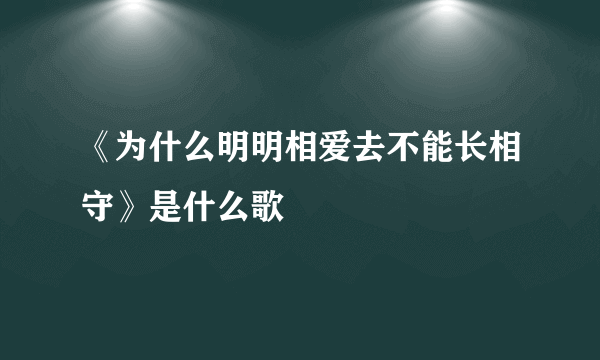 《为什么明明相爱去不能长相守》是什么歌