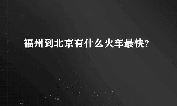 福州到北京有什么火车最快？