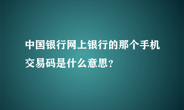 中国银行网上银行的那个手机交易码是什么意思？