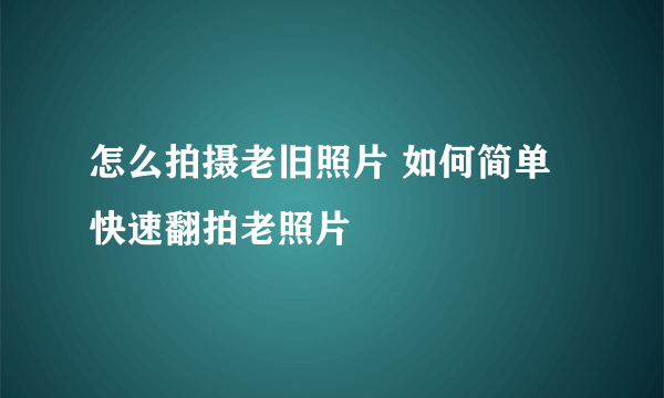 怎么拍摄老旧照片 如何简单快速翻拍老照片