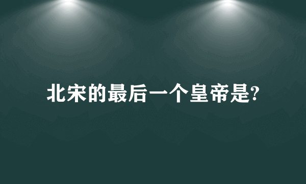 北宋的最后一个皇帝是?