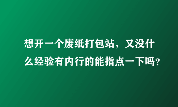 想开一个废纸打包站，又没什么经验有内行的能指点一下吗？