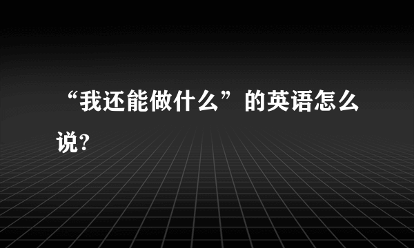 “我还能做什么”的英语怎么说?