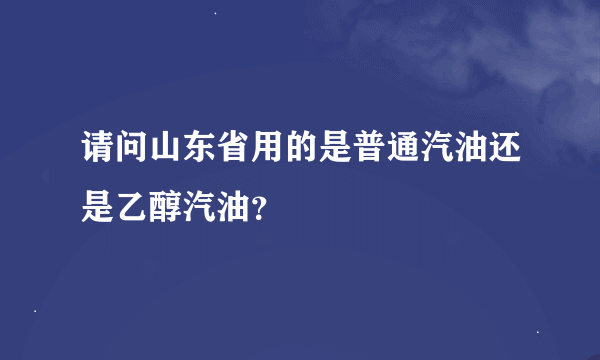 请问山东省用的是普通汽油还是乙醇汽油？