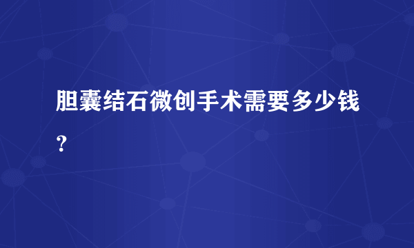 胆囊结石微创手术需要多少钱？