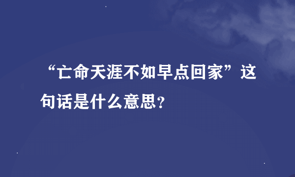 “亡命天涯不如早点回家”这句话是什么意思？