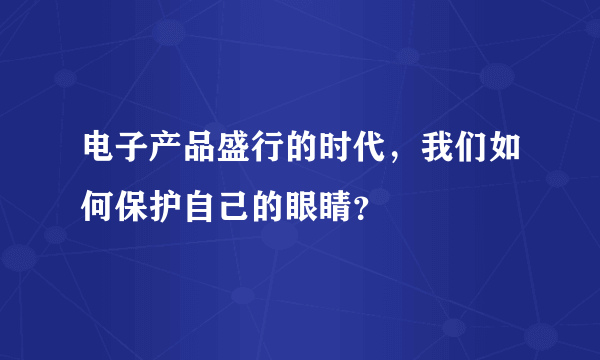 电子产品盛行的时代，我们如何保护自己的眼睛？