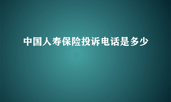 中国人寿保险投诉电话是多少