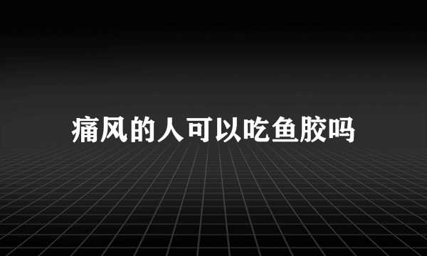 痛风的人可以吃鱼胶吗