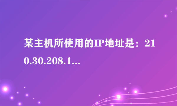 某主机所使用的IP地址是：210.30.208.140，子网掩码是：255.255.255.224