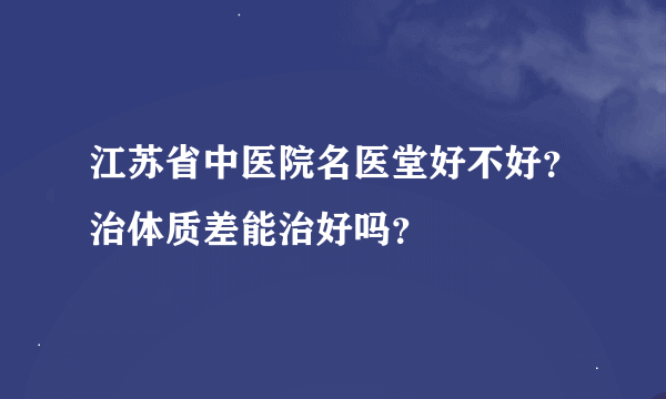 江苏省中医院名医堂好不好？治体质差能治好吗？