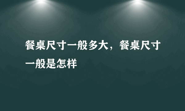 餐桌尺寸一般多大，餐桌尺寸一般是怎样