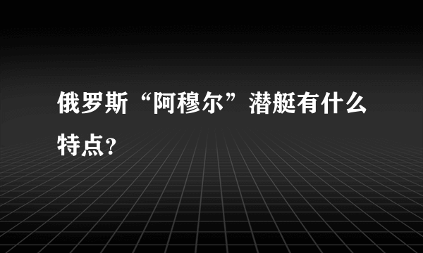 俄罗斯“阿穆尔”潜艇有什么特点？