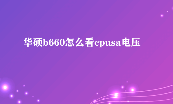 华硕b660怎么看cpusa电压