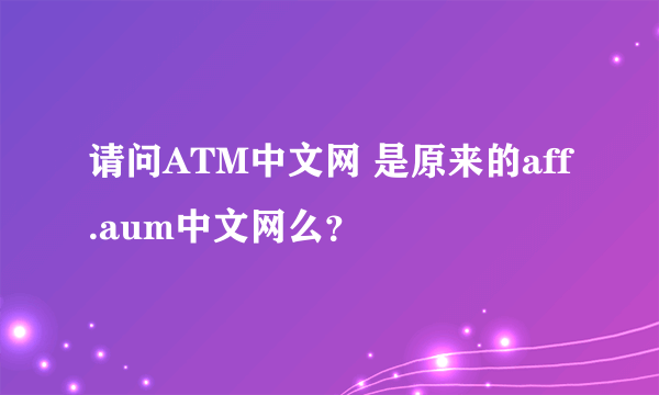 请问ATM中文网 是原来的aff.aum中文网么？