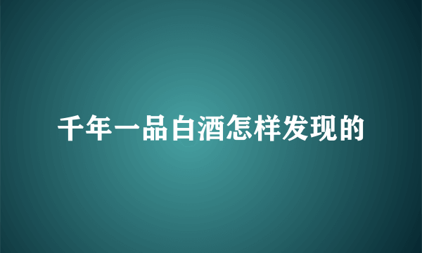 千年一品白酒怎样发现的