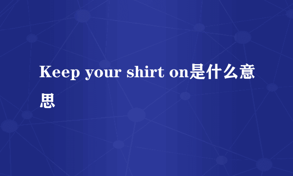 Keep your shirt on是什么意思