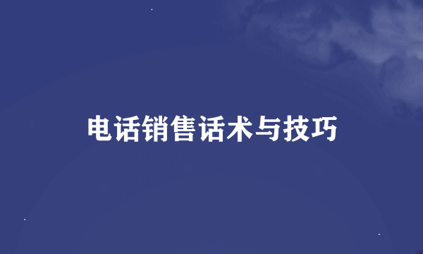 电话销售话术与技巧