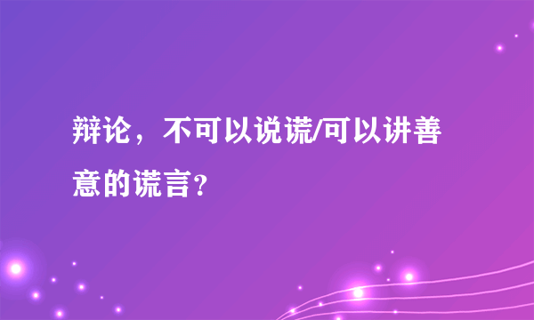 辩论，不可以说谎/可以讲善意的谎言？