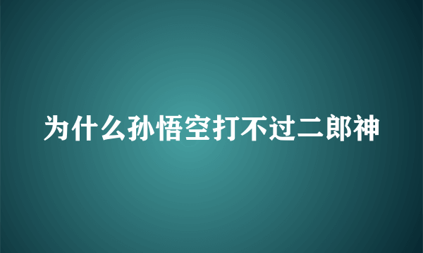 为什么孙悟空打不过二郎神