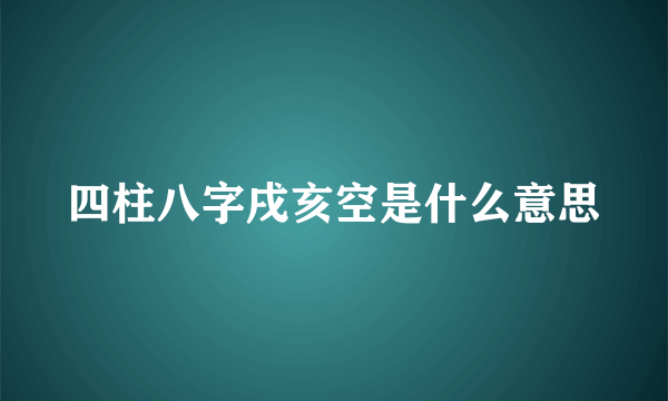 四柱八字戌亥空是什么意思