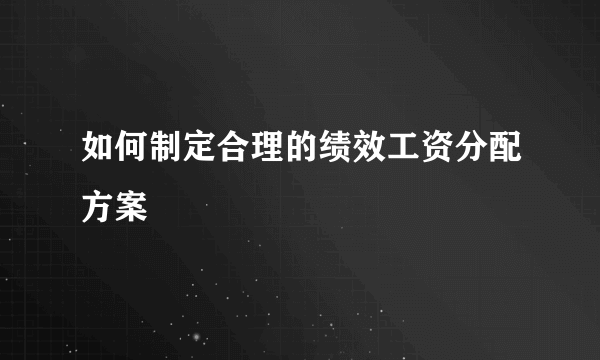 如何制定合理的绩效工资分配方案