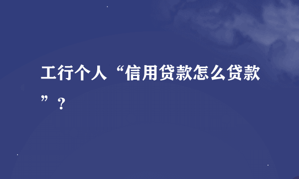 工行个人“信用贷款怎么贷款”？