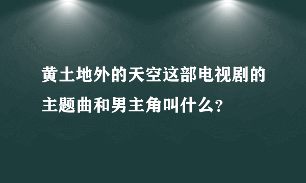 黄土地外的天空这部电视剧的主题曲和男主角叫什么？