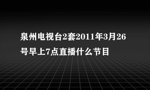 泉州电视台2套2011年3月26号早上7点直播什么节目