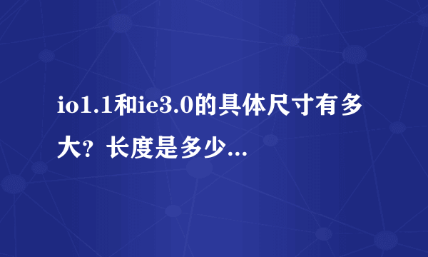 io1.1和ie3.0的具体尺寸有多大？长度是多少？求详细介绍。拒绝复制！！！