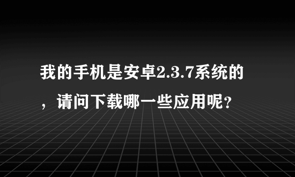 我的手机是安卓2.3.7系统的，请问下载哪一些应用呢？