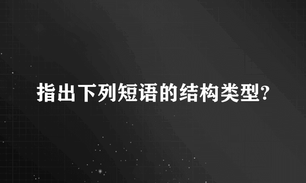 指出下列短语的结构类型?