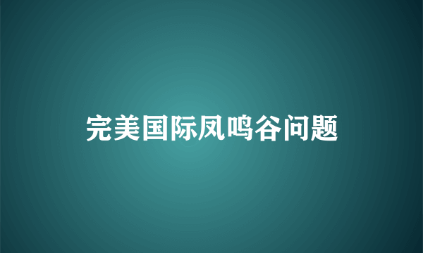 完美国际凤鸣谷问题