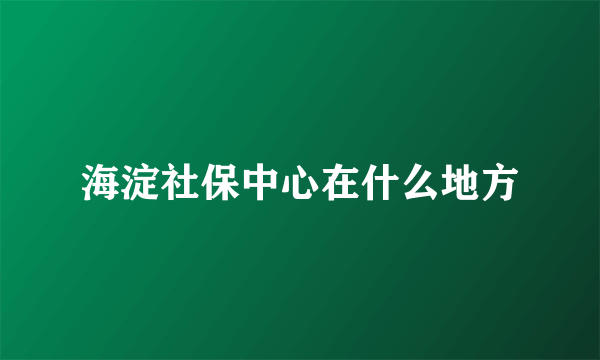 海淀社保中心在什么地方