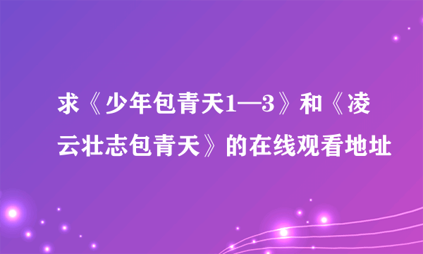 求《少年包青天1—3》和《凌云壮志包青天》的在线观看地址