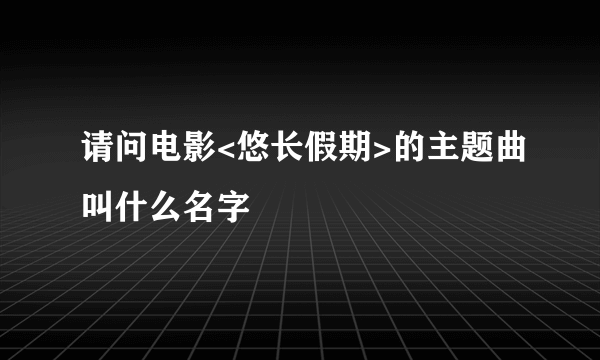 请问电影<悠长假期>的主题曲叫什么名字