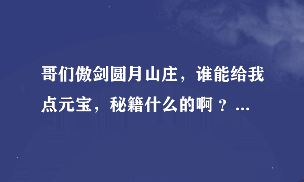 哥们傲剑圆月山庄，谁能给我点元宝，秘籍什么的啊 ？ 穷人~~