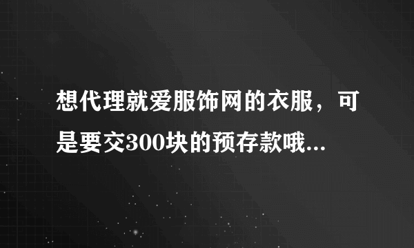 想代理就爱服饰网的衣服，可是要交300块的预存款哦。有点担心是骗人的。。