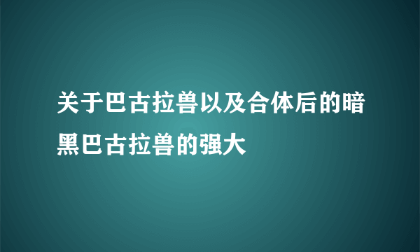 关于巴古拉兽以及合体后的暗黑巴古拉兽的强大