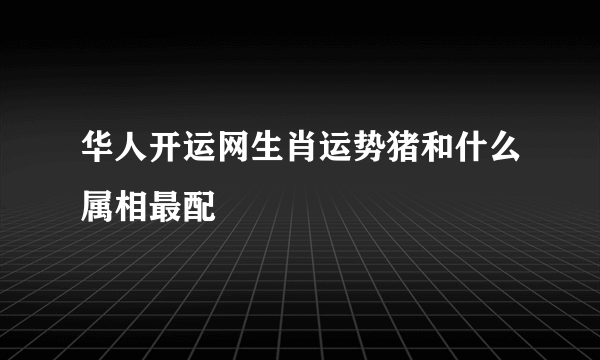 华人开运网生肖运势猪和什么属相最配