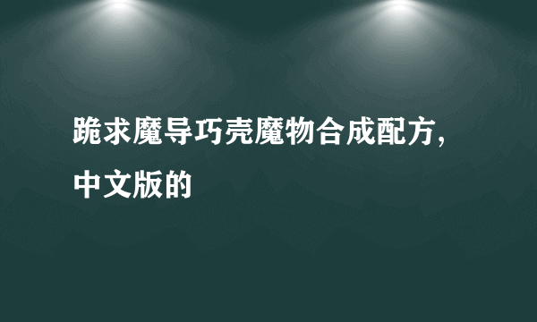 跪求魔导巧壳魔物合成配方,中文版的