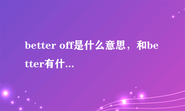 better off是什么意思，和better有什么区别，这里面的off是什么意思？？？