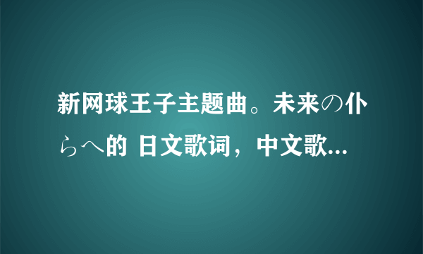 新网球王子主题曲。未来の仆らへ的 日文歌词，中文歌词还有音译！ 求求求求！