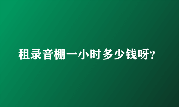 租录音棚一小时多少钱呀？