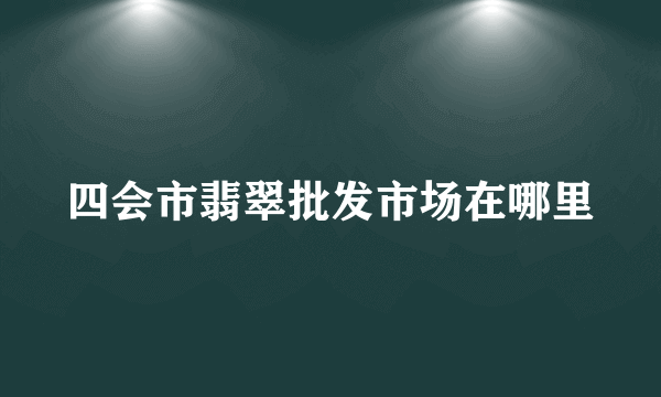 四会市翡翠批发市场在哪里