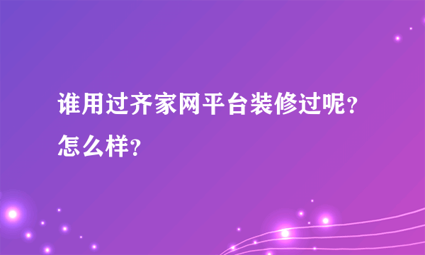 谁用过齐家网平台装修过呢？怎么样？