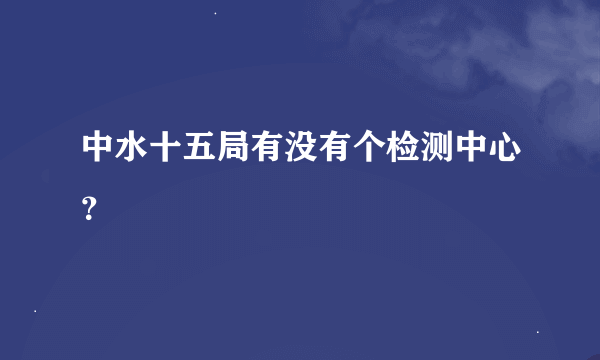 中水十五局有没有个检测中心？