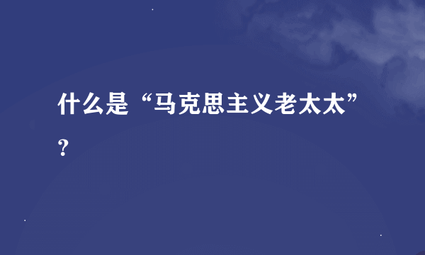 什么是“马克思主义老太太”？