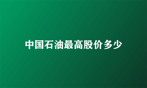 中国石油最高股价多少